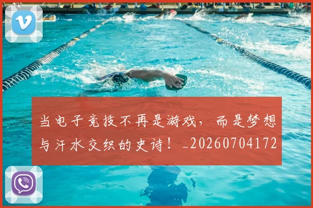 当电子竞技不再是游戏，而是梦想与汗水交织的史诗！_20260704172102_20260722155639