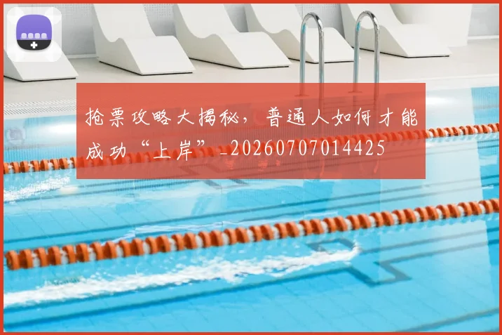 抢票攻略大揭秘，普通人如何才能成功“上岸”_20260707014425
