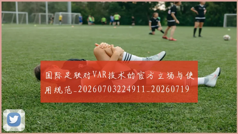 国际足联对VAR技术的官方立场与使用规范_20260703224911_20260719170255
