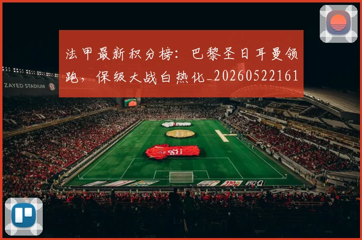 法甲最新积分榜:巴黎圣日耳曼领跑,保级大战白热化_20260522161207_20260707153505