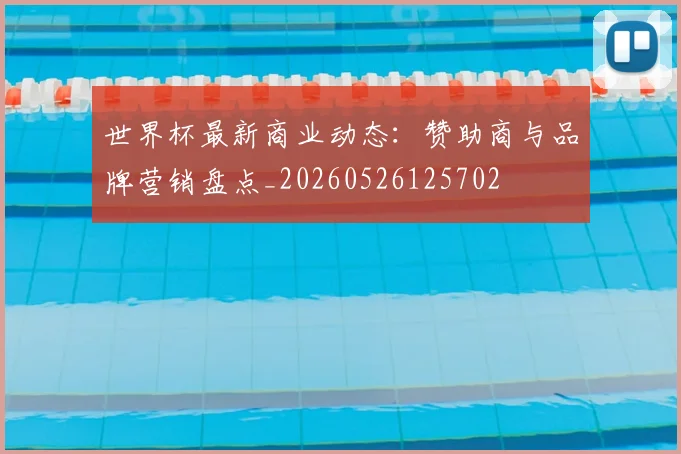 世界杯最新商业动态：赞助商与品牌营销盘点_20260526125702