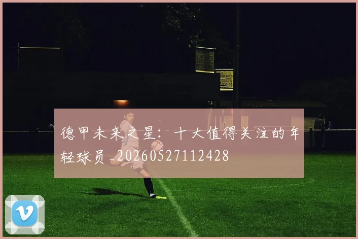 德甲未来之星:十大值得关注的年轻球员_20260527112428