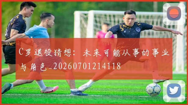 C罗退役猜想:未来可能从事的事业与角色_20260701214118