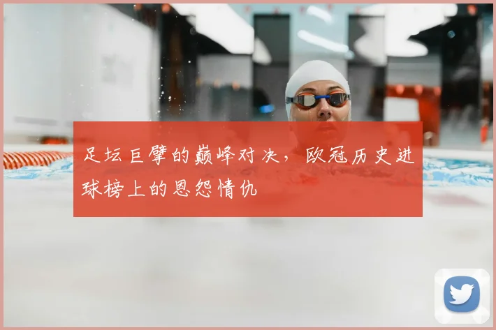 足坛巨擘的巅峰对决,欧冠历史进球榜上的恩怨情仇