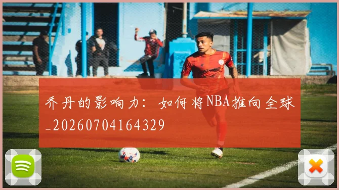 乔丹的影响力:如何将NBA推向全球_20260704164329