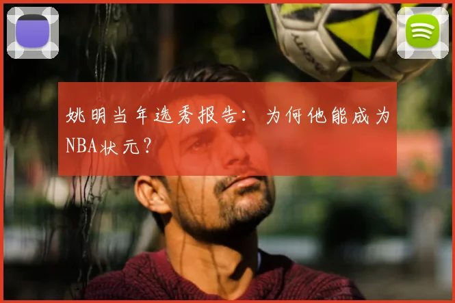 姚明当年选秀报告:为何他能成为NBA状元?