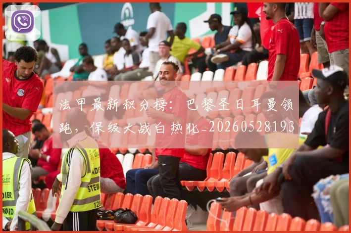 法甲最新积分榜：巴黎圣日耳曼领跑，保级大战白热化_20260528193442_20260707153506